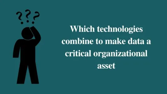 Which Technologies Combine to Make Data a Critical Organizational Asset